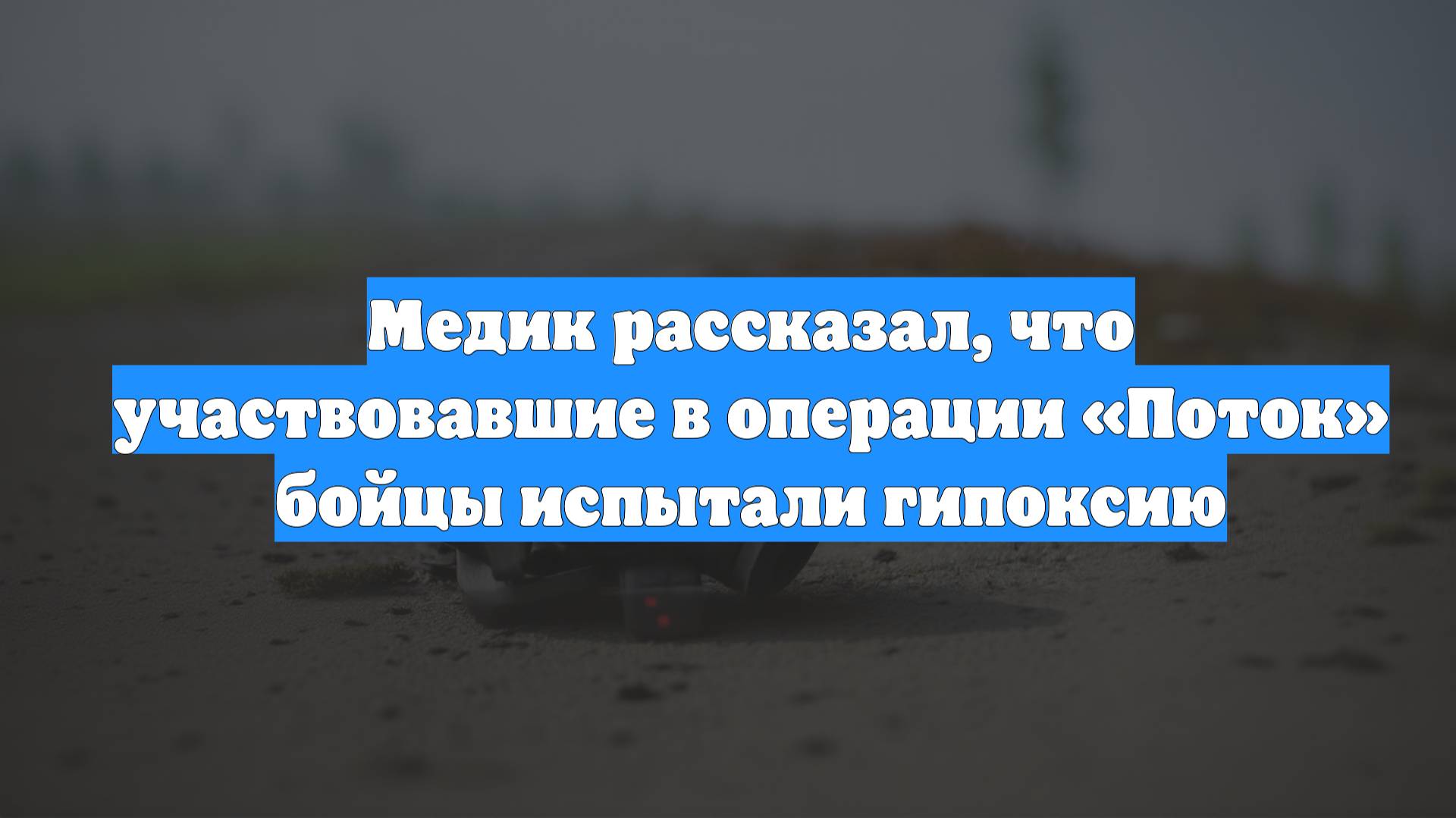Медик рассказал, что участвовавшие в операции «Поток» бойцы испытали гипоксию