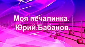 Моя печалинка. музыка,  слова, исп. Юрий Бабанов.