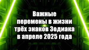 Судьбоносные Перемены в Жизни 3 Знаков Зодиака в Апреле 2025 года!