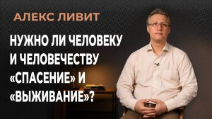 Нужно ли нам (человеку и человечеству) «спасение» и «выживание»?
