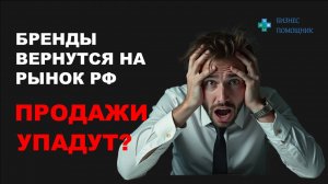 ВАШИ ПРОДАЖИ НЕИЗБЕЖНО УПАДУТ после возврата брендов в РФ? Как подготовиться к изменениям на рынке?