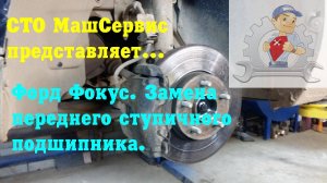 Форд Фокус. Замена переднего ступичного подшипника. Подробно.