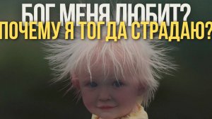 БОГ меня любит, почему же я страдаю и мучаюсь? о.Максим