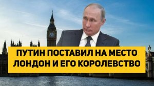 ПУТИН ПОСТАВИЛ НА МЕСТО ЛОНДОН И ЕГО КОРОЛЕВСТВО