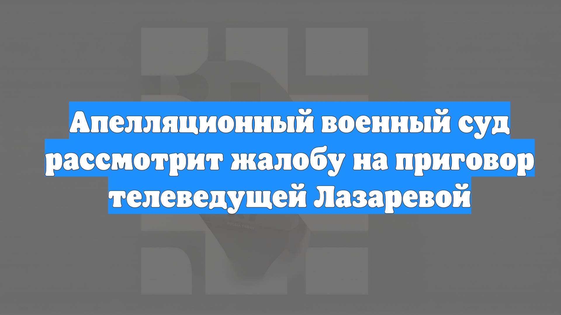 Апелляционный военный суд рассмотрит жалобу на приговор телеведущей Лазаревой
