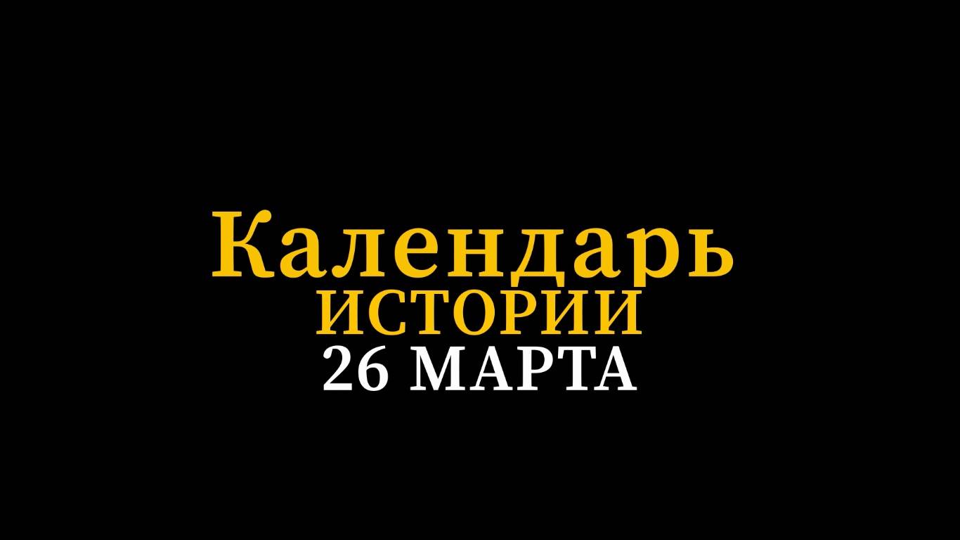КАЛЕНДАРЬ ИСТОРИИ 26 МАРТА