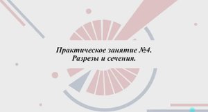 2.4.2.1 ЧЕРТЕЖ 3D МОДЕЛИ С РАЗРЕЗАМИ И СЕЧЕНИЯМИ 
Практическая часть.