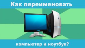 Как переименовать компьютер и ноутбук?