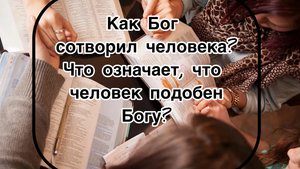 Как Бог сотворил человека?
Что означает, что человек подобен Богу?