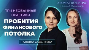 Пробитие финансового потолка - три практики от Татьяны Савельевой - Ароматное утро