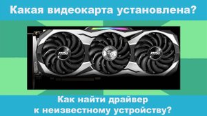 Как узнать какая видеокарта установлена? Как найти драйвер к неизвестному устройству?