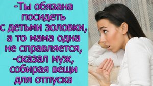 - Ты обязана посидеть с детьми золовки, а то мама одна не справляется,- сказал мне муж
