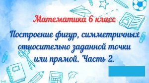 Построение фигур, симметричных относительно заданной точки или прямой. Часть 2. Математика 6 класс