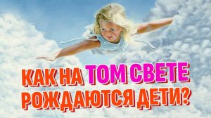 Тайны Смерти - Как рождаются дети на Том свете