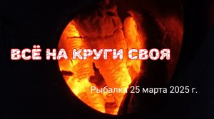 Всё на круги своя. Рыбалка 25.03.25 г.