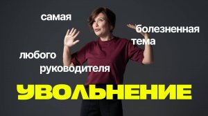 УВОЛЬНЕНИЕ — САМАЯ БОЛЕЗНЕННАЯ ТЕМА ЛЮБОГО РУКОВОДИТЕЛЯ