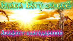 «АКАФИСТ "СЛАВА БОГУ ЗА ВСЁ" – сильная молитва благодарности (текст + аудио)»
