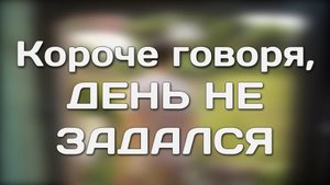 КОРОЧЕ ГОВОРЯ, ДЕНЬ НЕ ЗАДАЛСЯ