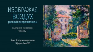 Выставка живописи «ИЗОБРАЖАЯ ВОЗДУХ. РУССКИЙ ИМПРЕССИОНИЗМ». Часть 1