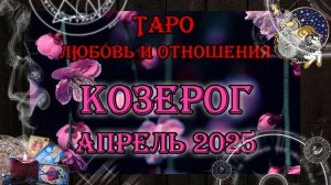 Таро-прогноз КОЗЕРОГ ♑ | Любовь и Отношения 💖 | АПРЕЛЬ 2025 год