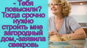 – Тебя повысили ? Тогда срочно нужно строить мне загородный дом,- заявила свекровь