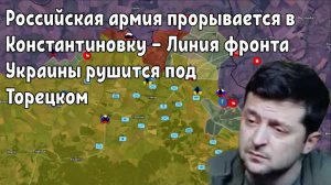 Российская армия прорывается в Константиновку — линия фронта Украины рушится под Торецком.
