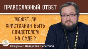 Может ли христианин быть свидетелем на суде?  Священник Владислав Береговой