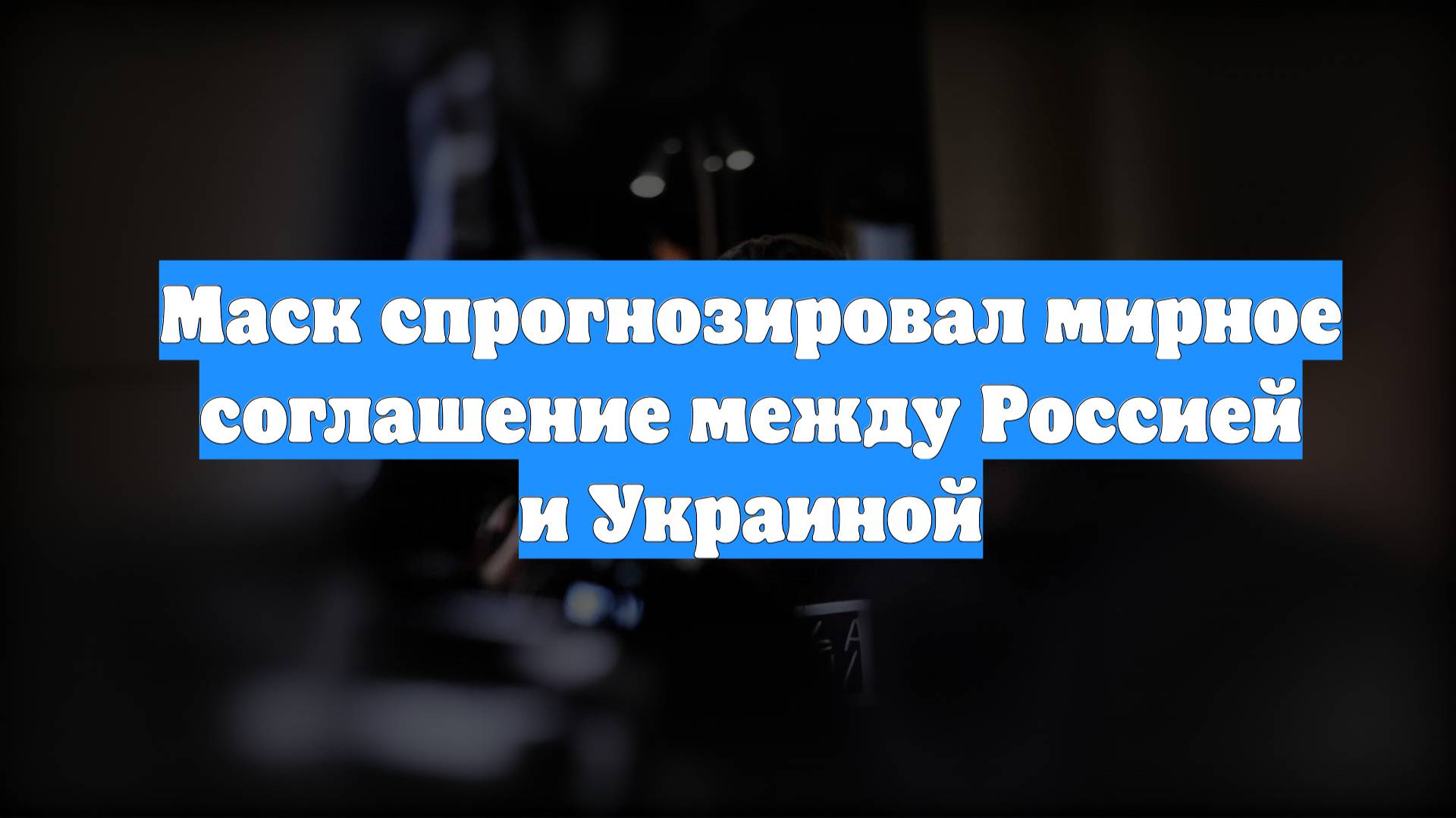 Маск спрогнозировал мирное соглашение между Россией и Украиной