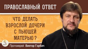 Что делать взрослой дочери с пьющей матерью?  Протоиерей Виктор Горбач