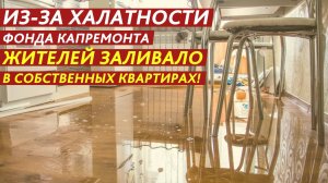 Из-за халатности Фонда капремонта жителей заливало в собственных квартирах!