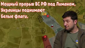 Мощный прорыв ВС РФ под Лиманом, Украинцы поднимают белые флаги.