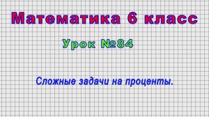 Математика 6 класс (Урок№84 - Сложные задачи на проценты.)