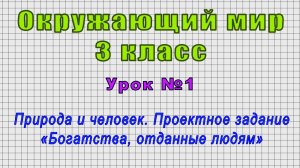 Окружающий мир 3 класс (Урок№1 - Природа и человек. Проектное задание «Богатства, отданные людям»)