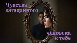 КАКИЕ ЧУВСТВА ЧЕЛОВЕК ИСПЫТЫВАЕТ К ТЕБЕ?!