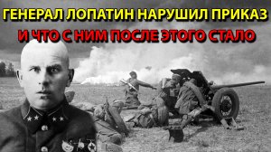 Генерал Лопатин нарушил приказ и что с ним после этого стало.