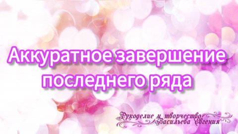 Аккуратное завершение последнего ряда.