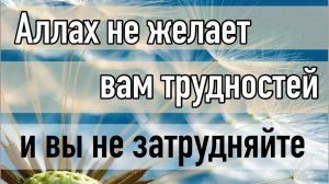 Аллах не желает вам трудности, так не затрудняйте себе Религию