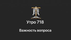 Утро 718 с Андреем Тихоновым. Важность вопроса.