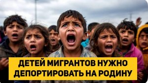 ДЕТЕЙ МИГРАНТОВ НУЖНО ДЕПОРТИРОВАТЬ НА РОДИНУ