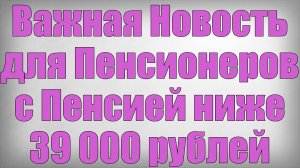 Важная Новость для Пенсионеров с Пенсией ниже 39 000 рублей