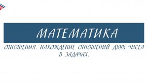 6 класс - Математика - Отношения. Нахождение отношений двух чисел в задачах