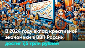 В 2024 году вклад креативной экономики в ВВП России достиг 7,5 трлн рублей