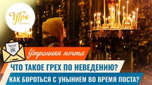 Что такое грех по неведению? / Как бороться с унынием во время поста?