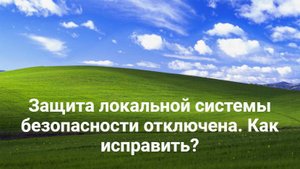 Защита локальной системы безопасности отключена. Как исправить_