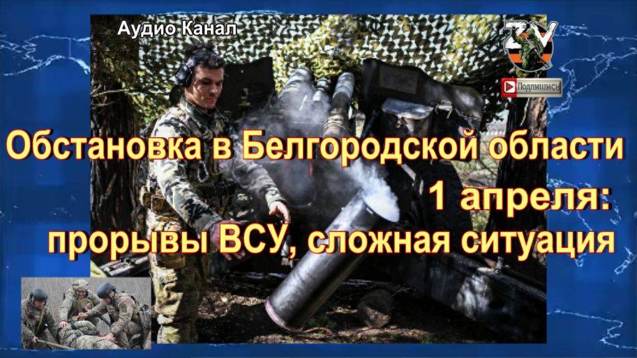 Обстановка в Белгородской области 1 апреля:  прорывы ВСУ, сложная ситуация