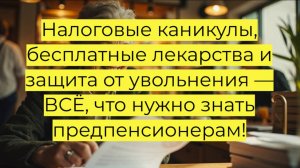 Налоговые каникулы, бесплатные лекарства и защита от увольнения — что нужно знать предпенсионерам!