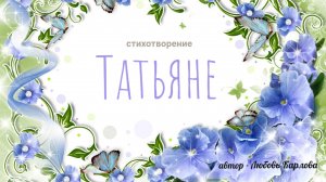 "Татьяне", автор стихотворения - Любовь Карлова.