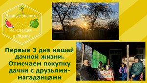 Дачные хлопоты магаданцев в Рязани.Первые 3 дня нашей дачной жизни.Отмечаем покупку дачки с друзьями