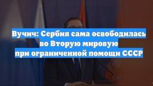 Вучич: Сербия сама освободилась во Вторую мировую при ограниченной помощи СССР