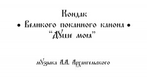 Кондак Великого покаянного канона "Душе моя" А.А. Архангельский